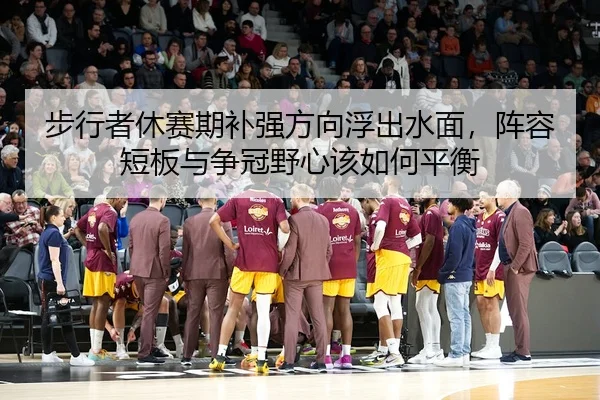 步行者休赛期补强方向浮出水面，阵容短板与争冠野心该如何平衡