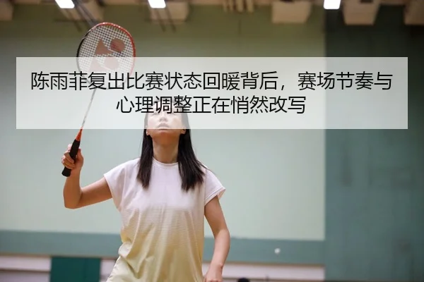 陈雨菲复出比赛状态回暖背后，赛场节奏与心理调整正在悄然改写
