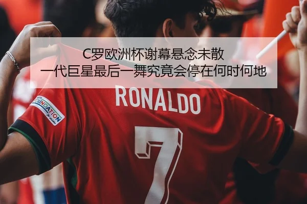 C罗欧洲杯谢幕悬念未散 一代巨星最后一舞究竟会停在何时何地