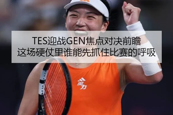 TES迎战GEN焦点对决前瞻 这场硬仗里谁能先抓住比赛的呼吸